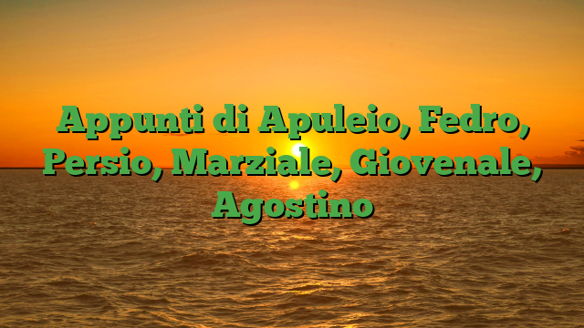 Appunti di Apuleio, Fedro, Persio, Marziale, Giovenale, Agostino