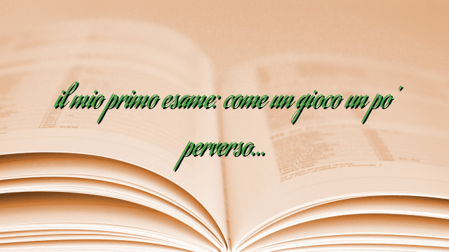 il mio primo esame: come un gioco un po’ perverso…